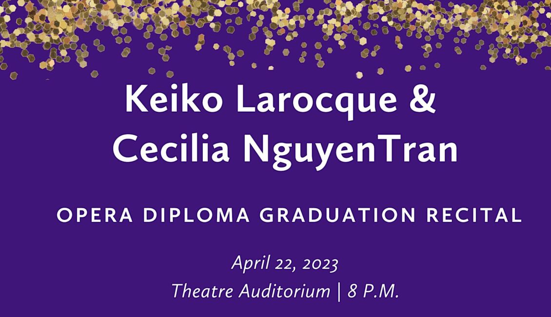 Keiko Larocque (voice) and Cecilia NguyenTran (piano) Graduation Recital Keiko Larocque (voice) and Cecilia NguyenTran (piano) Graduation Recital